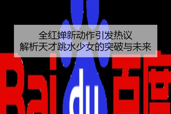 全红婵新动作引发热议 解析天才跳水少女的突破与未来