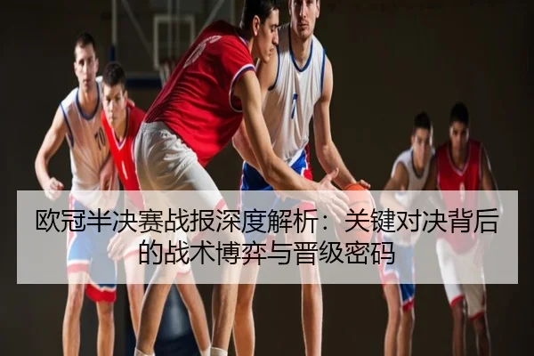 欧冠半决赛战报深度解析：关键对决背后的战术博弈与晋级密码