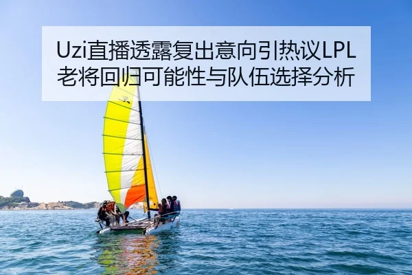 Uzi直播透露复出意向引热议LPL老将回归可能性与队伍选择分析