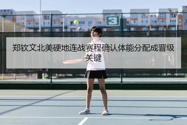 郑钦文北美硬地连战赛程确认体能分配成晋级关键