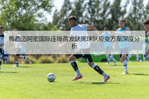 梅西迈阿密国际连场首发缺席球队应变方案深度分析