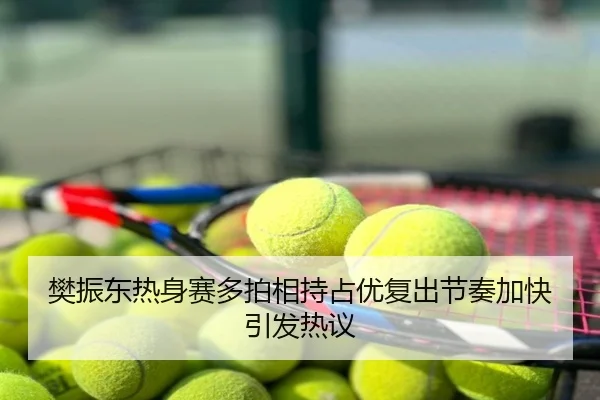 樊振东热身赛多拍相持占优复出节奏加快引发热议