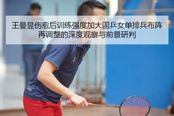 王曼昱伤愈后训练强度加大国乒女单排兵布阵再调整的深度观察与前景研判