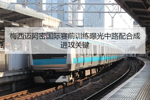 梅西迈阿密国际赛前训练曝光中路配合成进攻关键