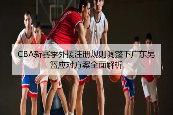 CBA新赛季外援注册规则调整下广东男篮应对方案全面解析